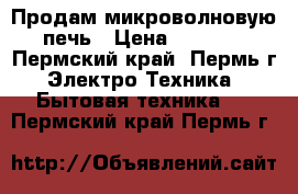 Продам микроволновую печь › Цена ­ 2 500 - Пермский край, Пермь г. Электро-Техника » Бытовая техника   . Пермский край,Пермь г.